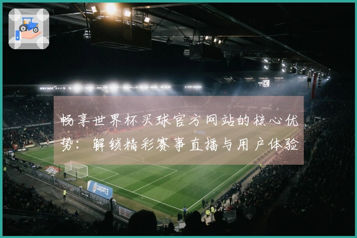 畅享世界杯买球官方网站的核心优势:解锁精彩赛事直播与用户体验指南