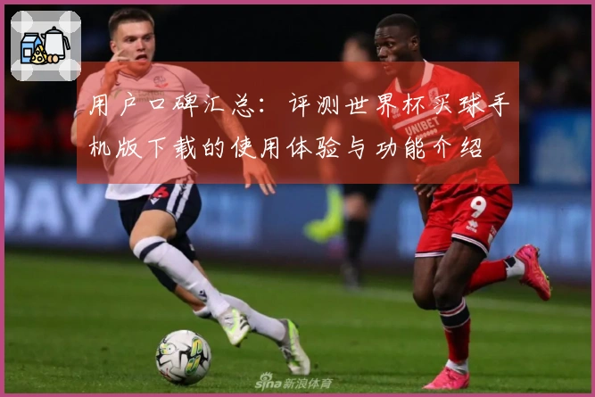 用户口碑汇总：评测世界杯买球手机版下载的使用体验与功能介绍
