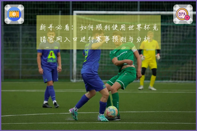 新手必看：如何顺利使用世界杯竞猜官网入口进行赛事预测与分析