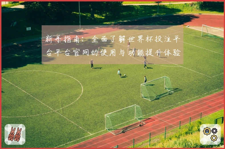 新手指南：全面了解世界杯投注平台平台官网的使用与功能提升体验