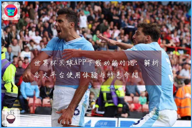 世界杯买球APP下载功能对比：解析各大平台使用体验与特色介绍