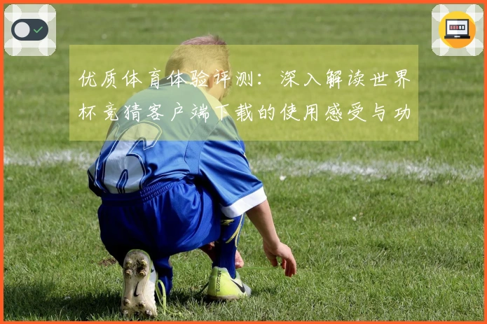 优质体育体验评测:深入解读世界杯竞猜客户端下载的使用感受与功能亮点