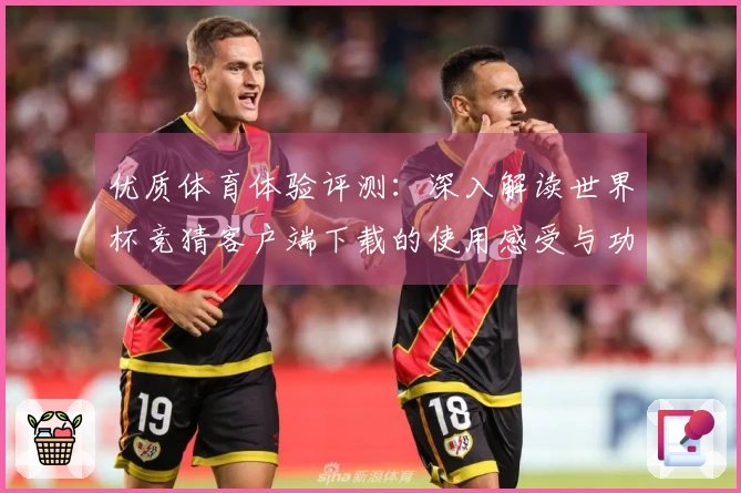 优质体育体验评测：深入解读世界杯竞猜客户端下载的使用感受与功能亮点