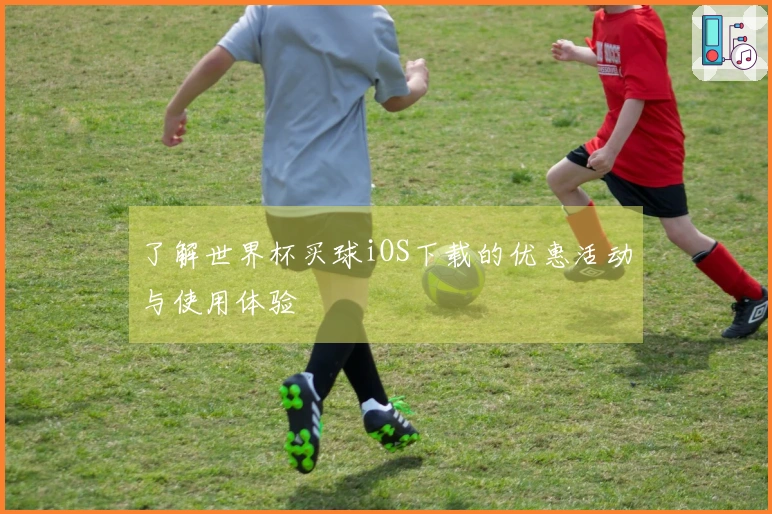 了解世界杯买球iOS下载的优惠活动与使用体验