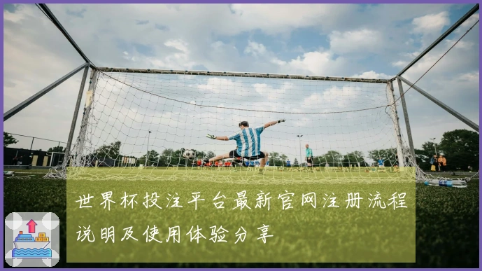 世界杯投注平台最新官网注册流程说明及使用体验分享