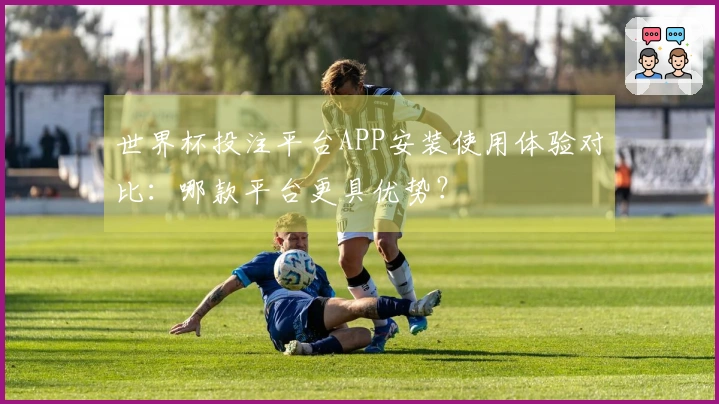 世界杯投注平台APP安装使用体验对比:哪款平台更具优势?