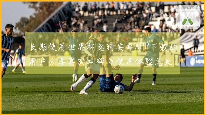 长期使用世界杯竞猜安卓APP下载的用户分享真实口碑与使用体验总结