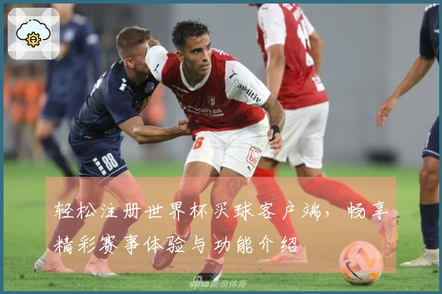 轻松注册世界杯买球客户端，畅享精彩赛事体验与功能介绍