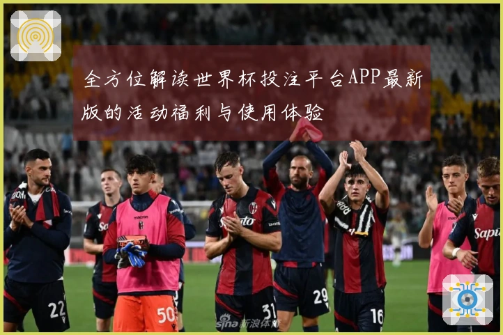 全方位解读世界杯投注平台APP最新版的活动福利与使用体验