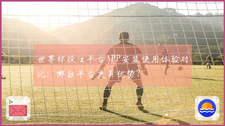 世界杯投注平台APP安装使用体验对比：哪款平台更具优势？