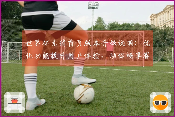 世界杯竞猜首页版本升级说明:优化功能提升用户体验,助你畅享赛事直播
