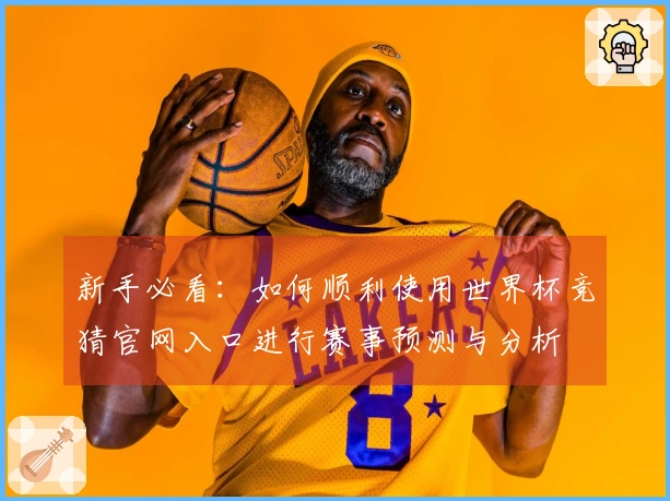 新手必看：如何顺利使用世界杯竞猜官网入口进行赛事预测与分析