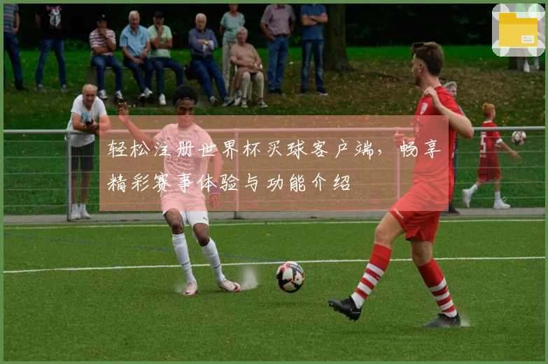 轻松注册世界杯买球客户端，畅享精彩赛事体验与功能介绍